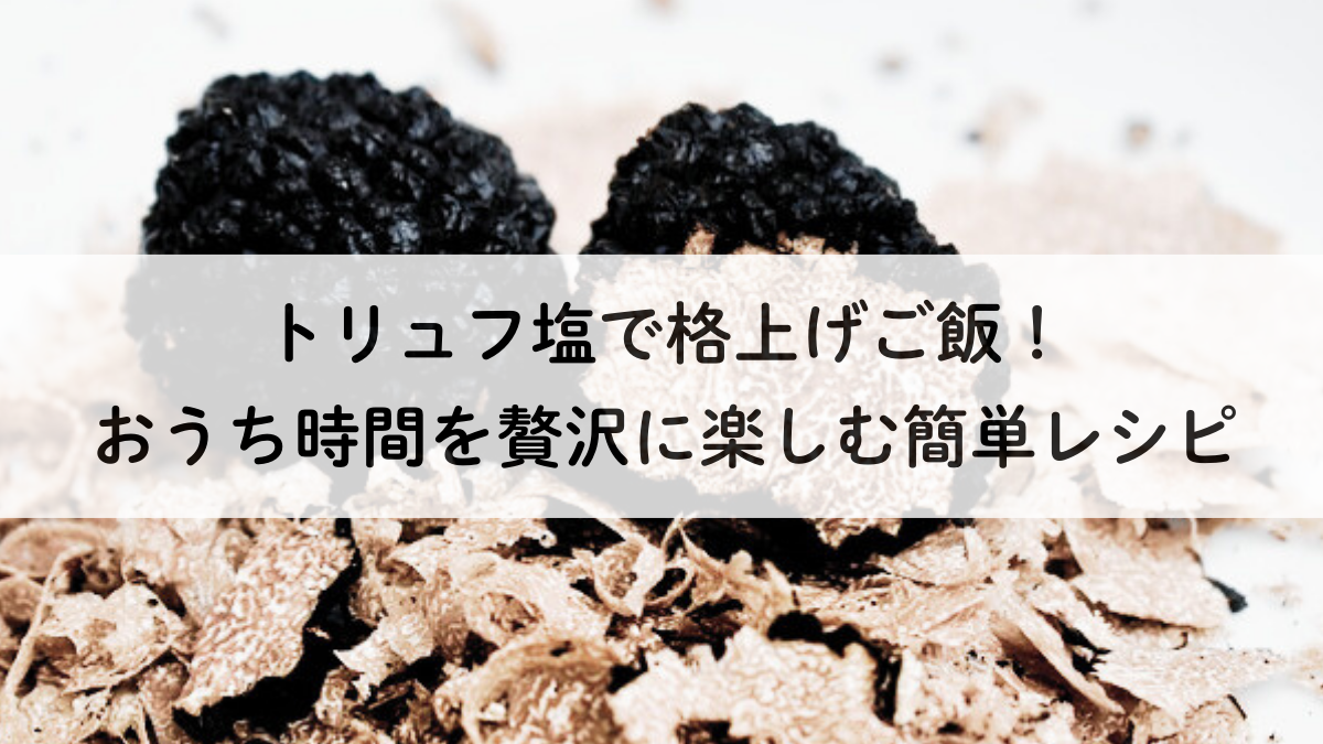 トリュフ塩で格上げご飯！おうち時間を贅沢に楽しむ簡単レシピ
