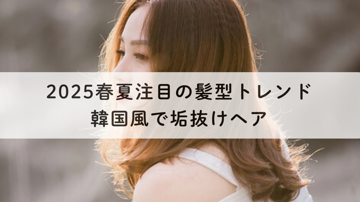 2025春夏注目の髪型トレンド｜韓国風で垢抜けヘア
