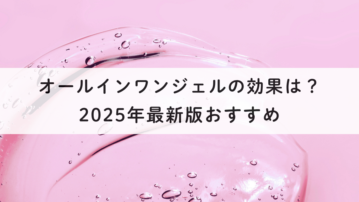 オールインワンジェルの効果は？2025年最新版おすすめ