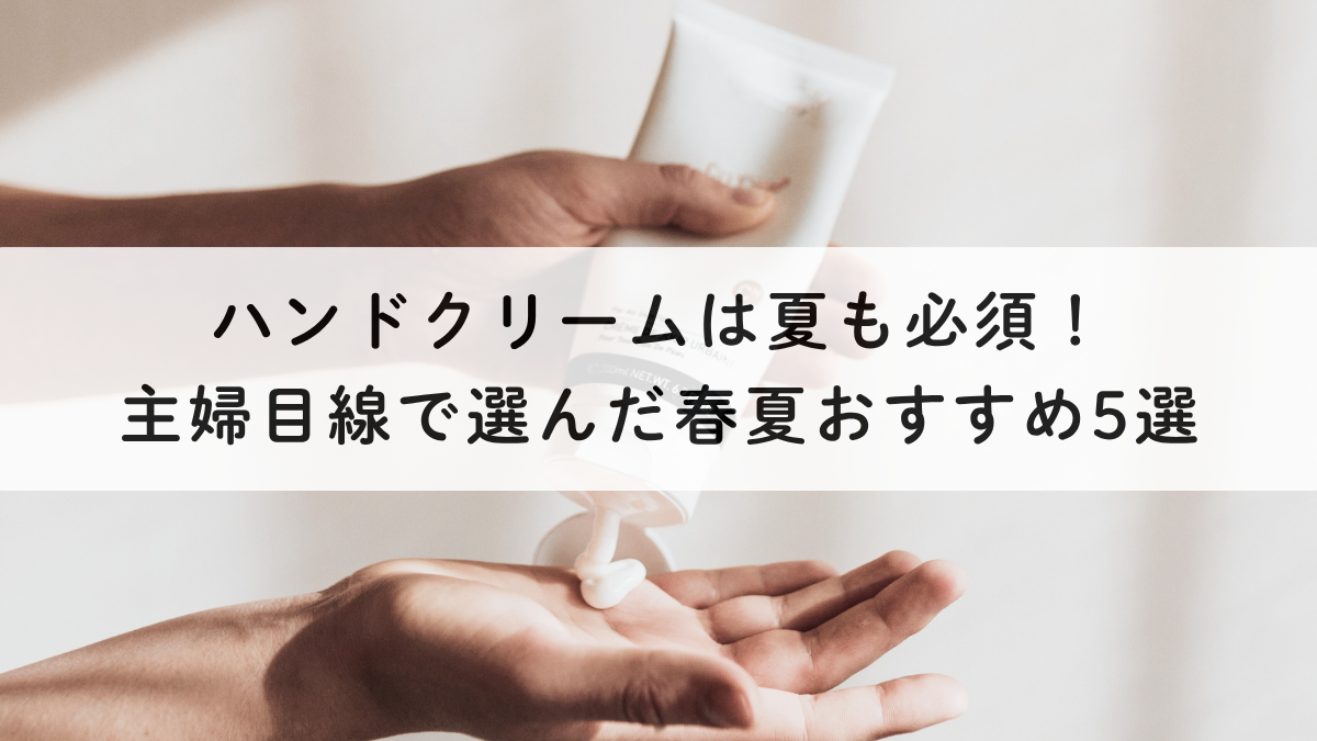 ハンドクリームは夏も必須！主婦目線で選んだ春夏おすすめ5選