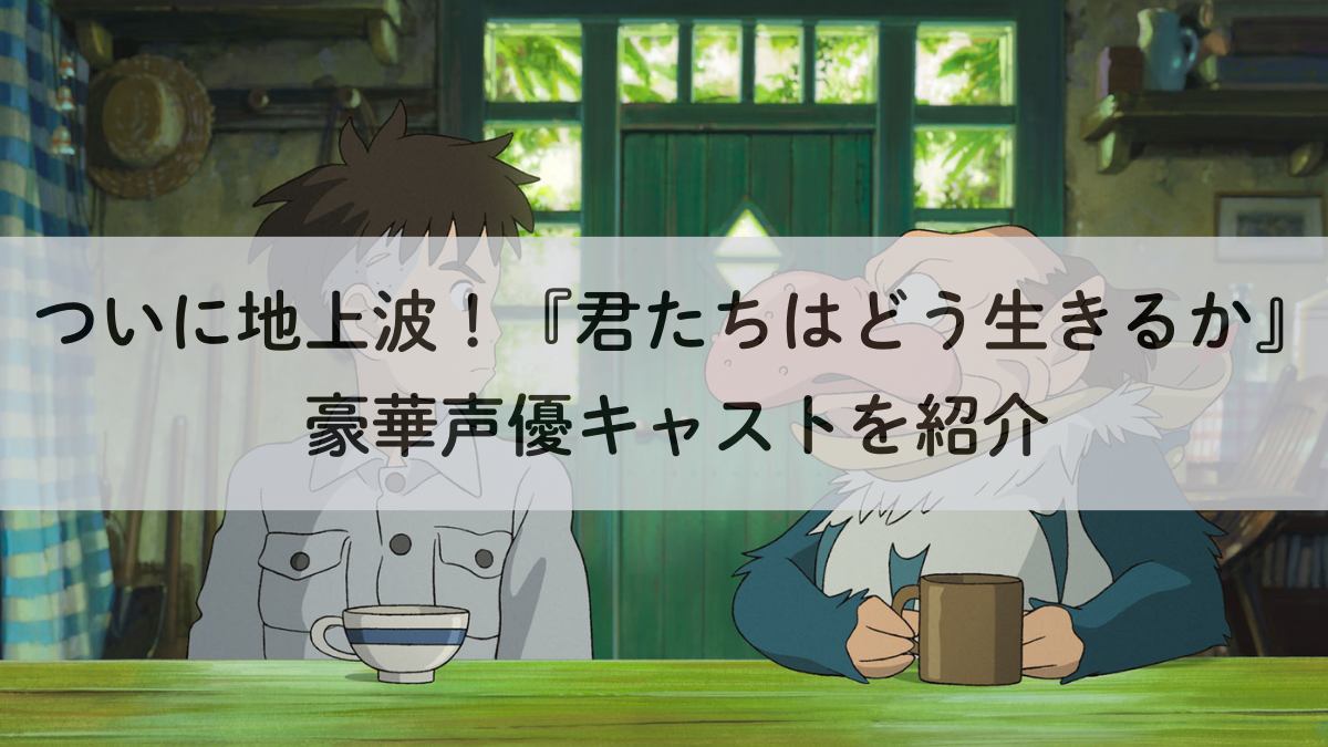 地上波初放送！『君たちはどう生きるか』豪華声優キャストを紹介