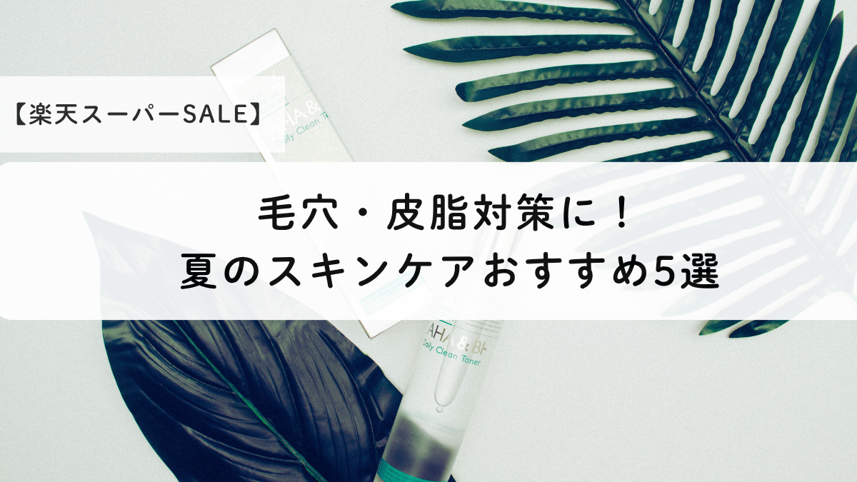 毛穴・皮脂対策に！夏のスキンケアおすすめ5選【楽天スーパーSALE】