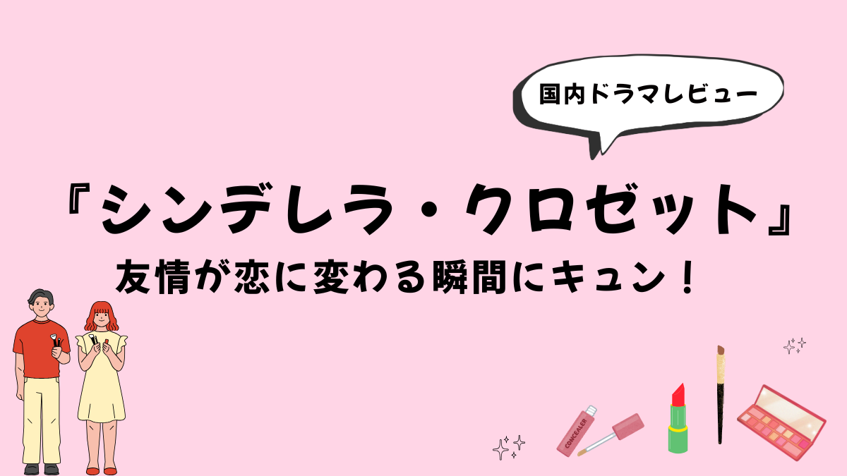【国内ドラマ】『シンデレラ・クロゼット』感想レビュー｜友情が恋に変わる瞬間にキュン！
