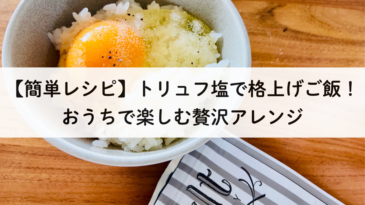 【簡単レシピ】トリュフ塩で格上げご飯！おうちで楽しむ贅沢アレンジ