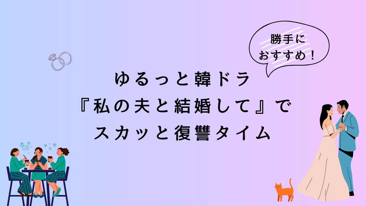 勝手におすすめ！ゆるっと韓ドラ『私の夫と結婚して』でスカッと復讐タイム