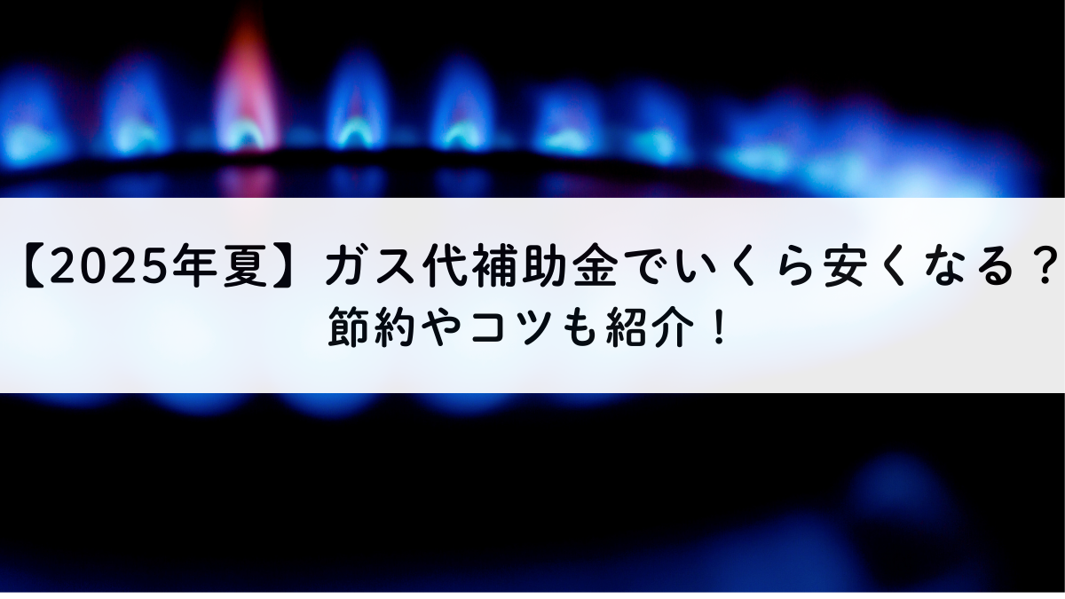 【2025年夏】ガス代補助金でいくら安くなる？節約やコツも紹介！