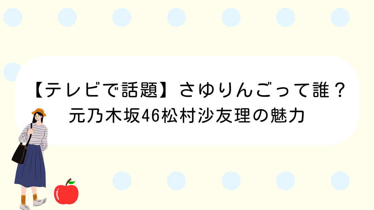 【テレビで話題】さゆりんごって誰？元乃木坂46松村沙友理の魅力