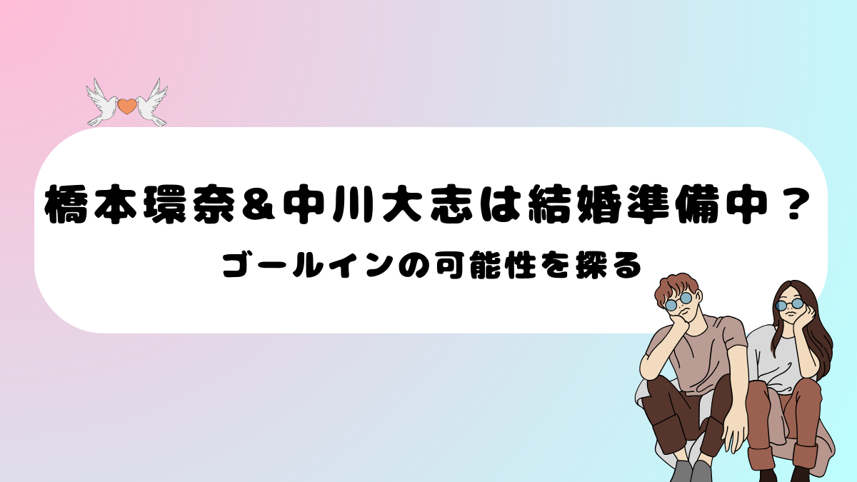 【最新】橋本環奈と中川大志、結婚準備中？ゴールインの可能性を探る
