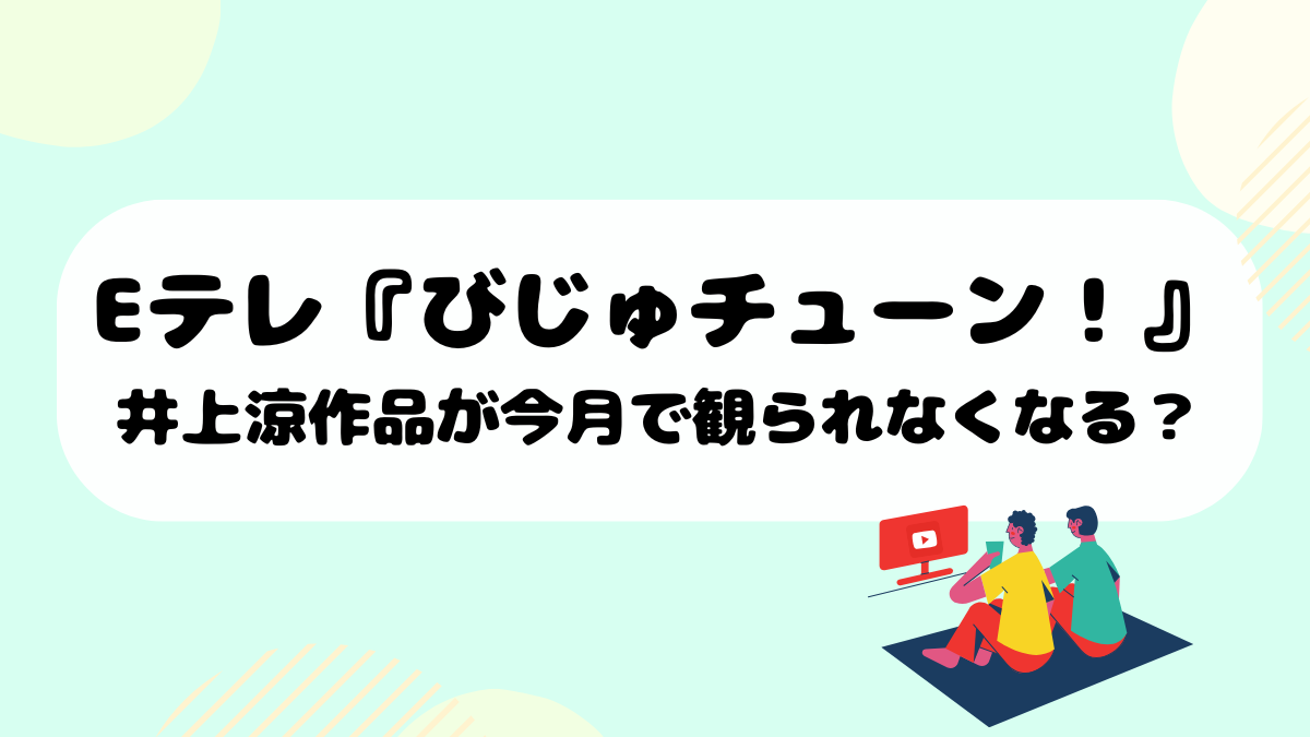 Eテレ『びじゅチューン！』井上涼作品が今月で観られなくなる？