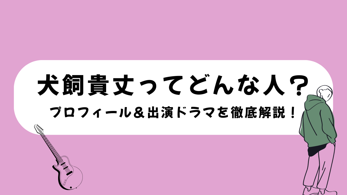 犬飼貴丈ってどんな人？プロフィール＆出演ドラマを徹底解説！