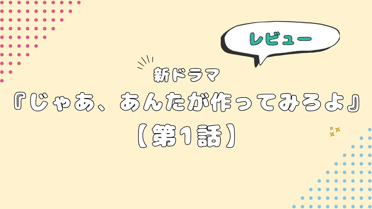 新ドラマ『じゃあ、あんたが作ってみろよ』第1話|想像以上におもしろい